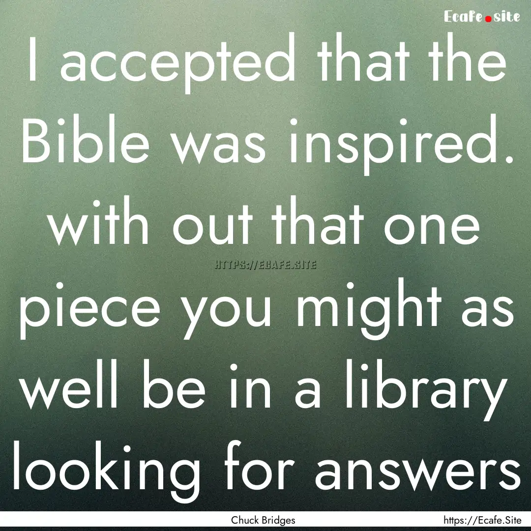 I accepted that the Bible was inspired. with.... : Quote by Chuck Bridges