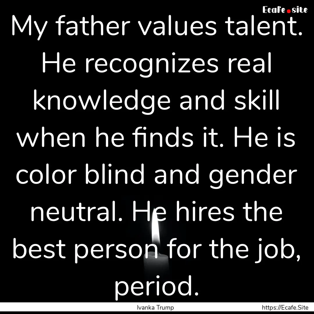 My father values talent. He recognizes real.... : Quote by Ivanka Trump