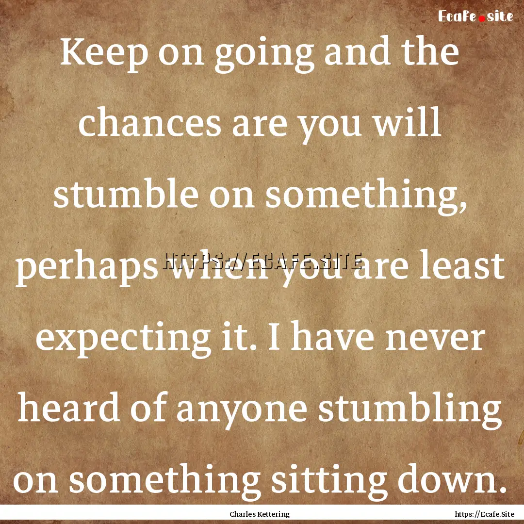 Keep on going and the chances are you will.... : Quote by Charles Kettering