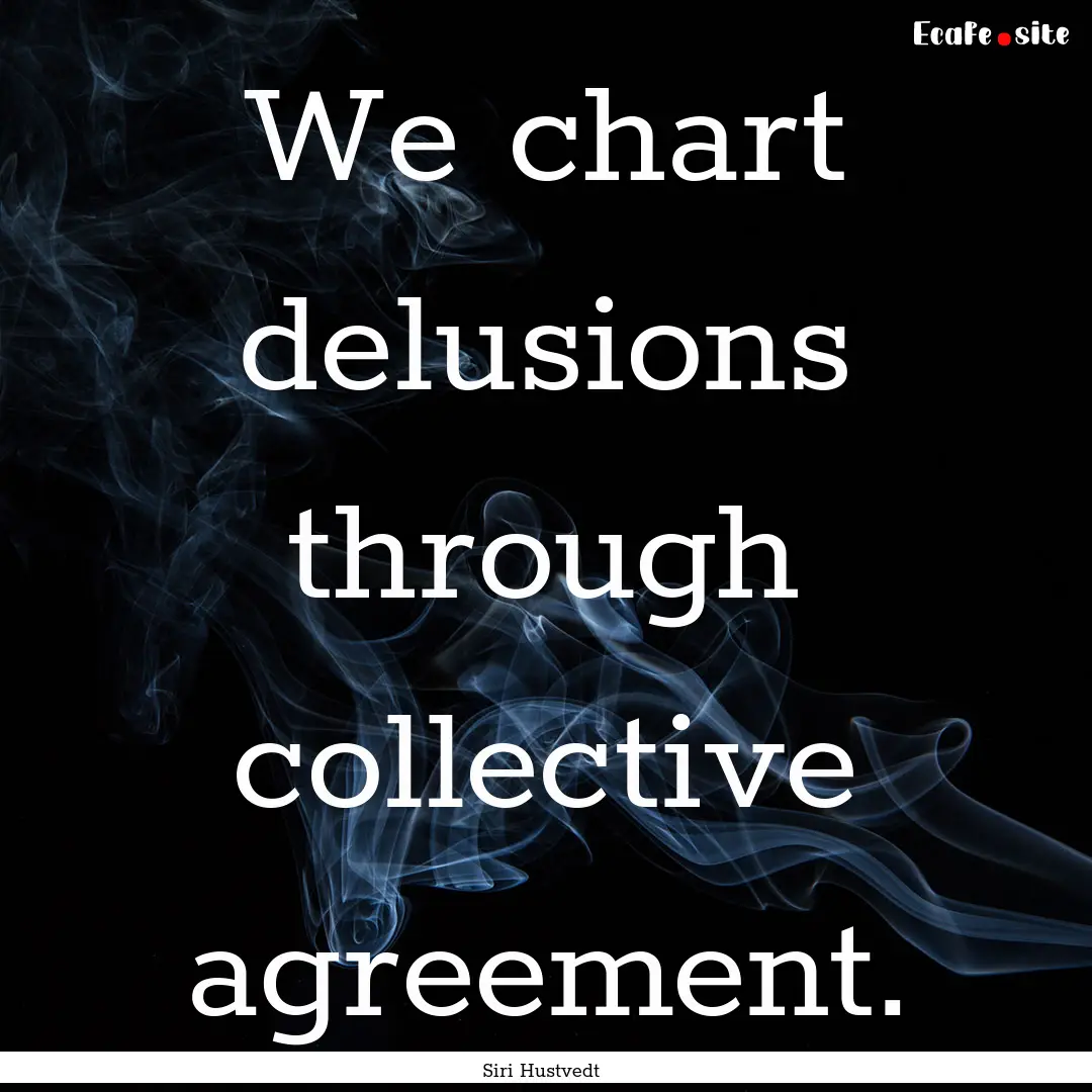 We chart delusions through collective agreement..... : Quote by Siri Hustvedt