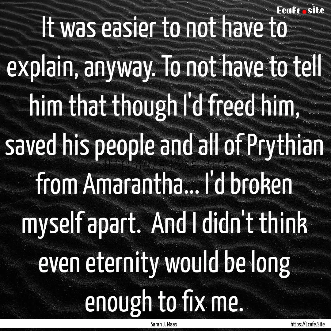 It was easier to not have to explain, anyway..... : Quote by Sarah J. Maas