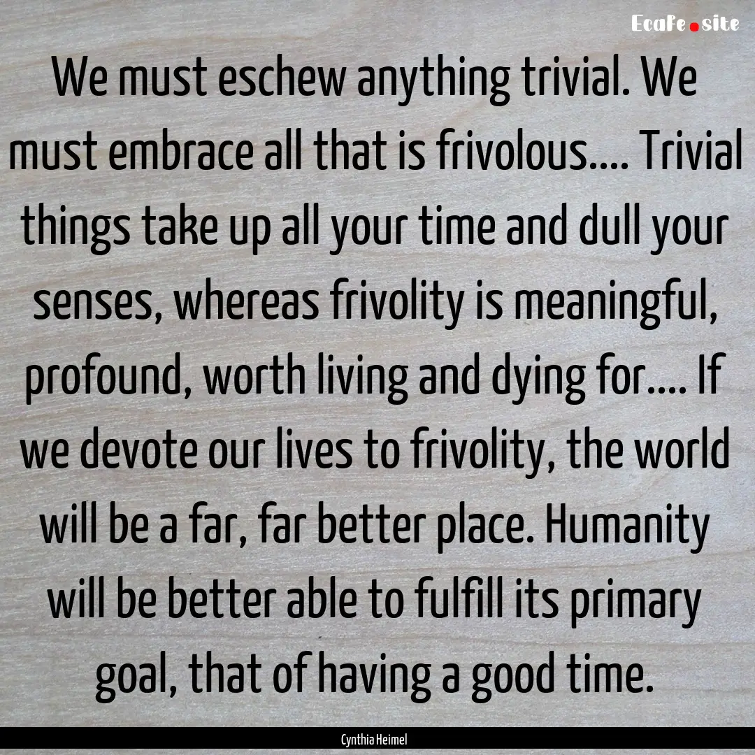 We must eschew anything trivial. We must.... : Quote by Cynthia Heimel