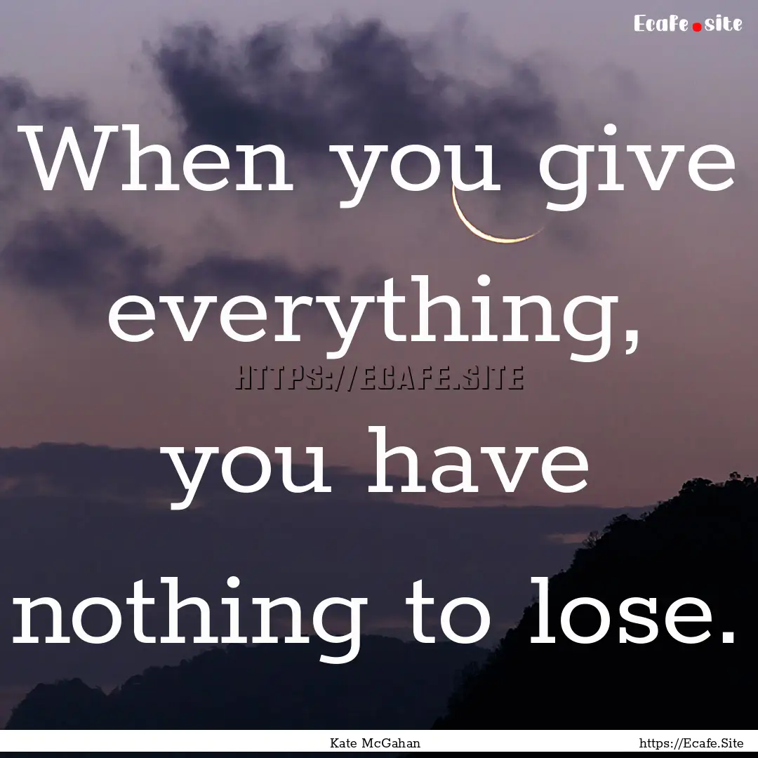 When you give everything, you have nothing.... : Quote by Kate McGahan