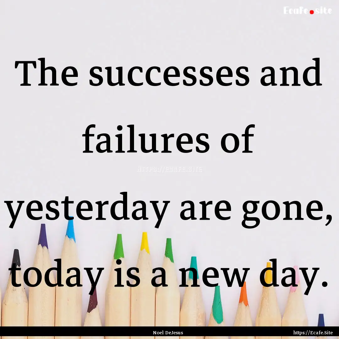 The successes and failures of yesterday are.... : Quote by Noel DeJesus