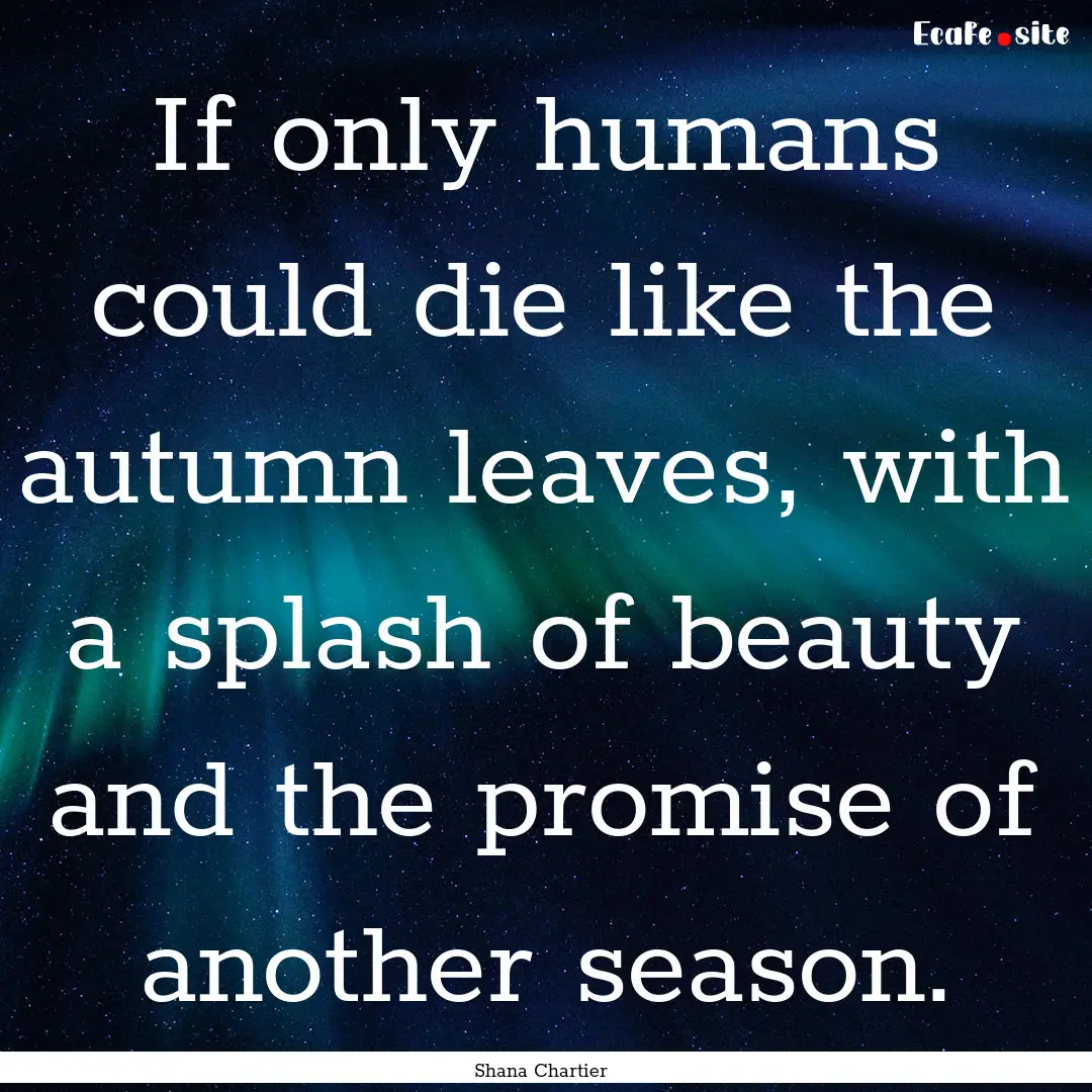 If only humans could die like the autumn.... : Quote by Shana Chartier