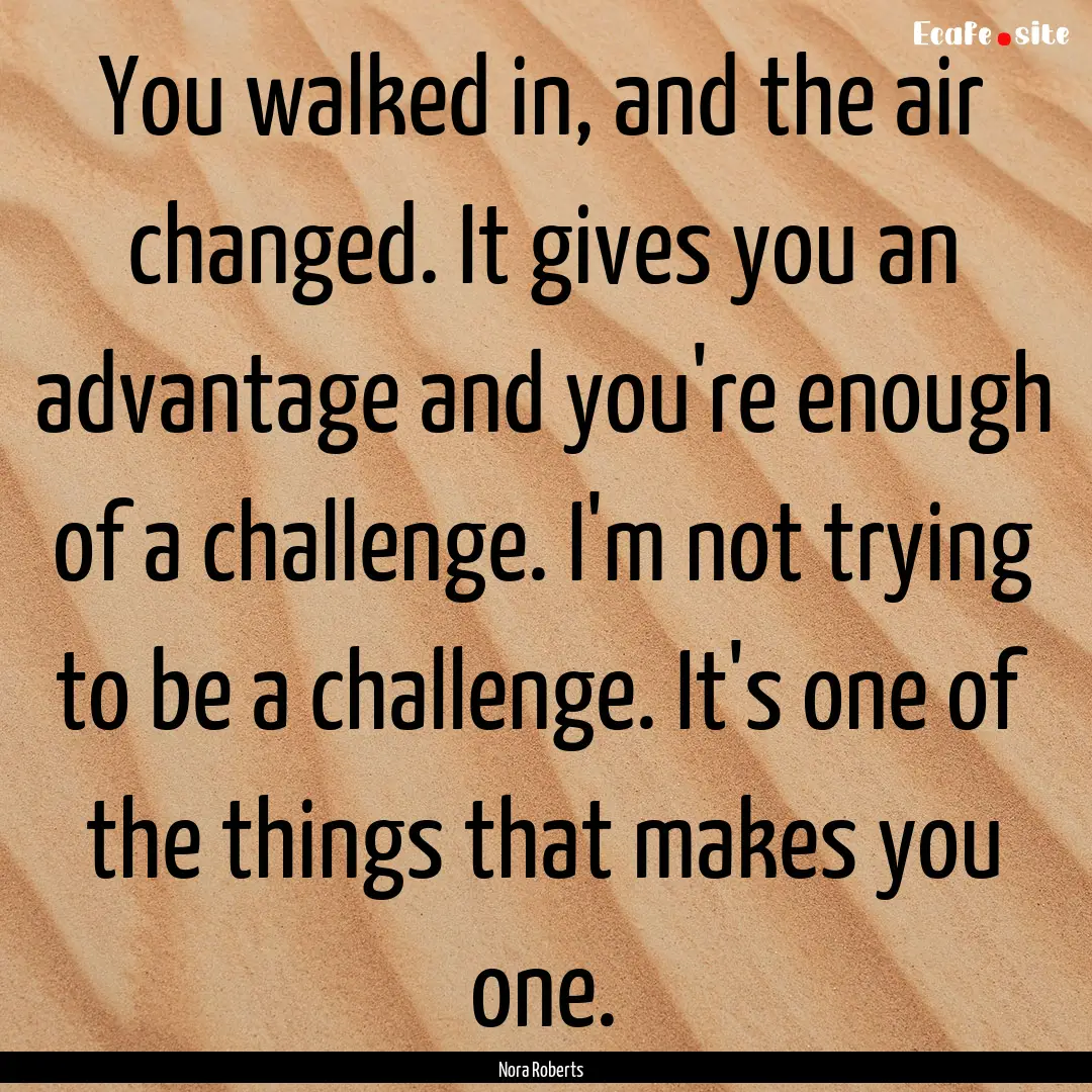 You walked in, and the air changed. It gives.... : Quote by Nora Roberts