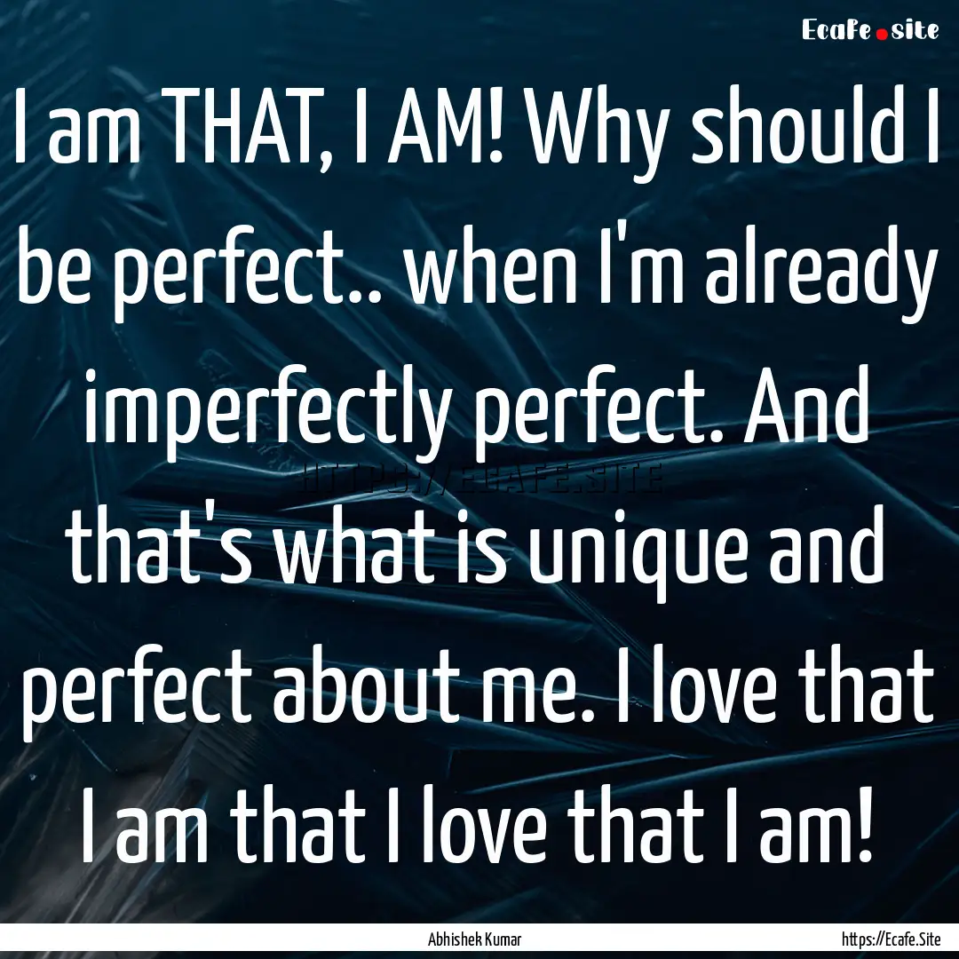 I am THAT, I AM! Why should I be perfect...... : Quote by Abhishek Kumar