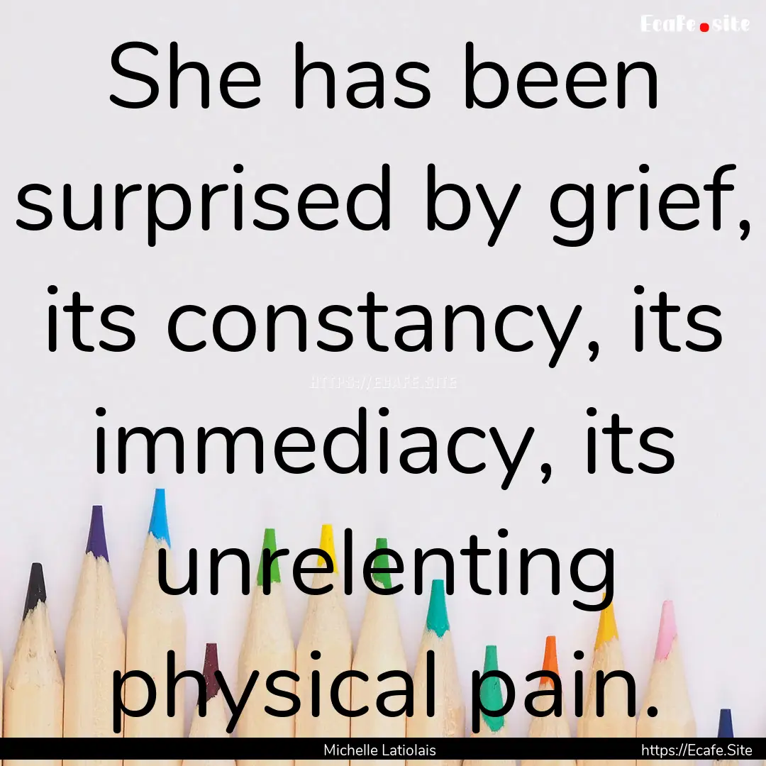 She has been surprised by grief, its constancy,.... : Quote by Michelle Latiolais