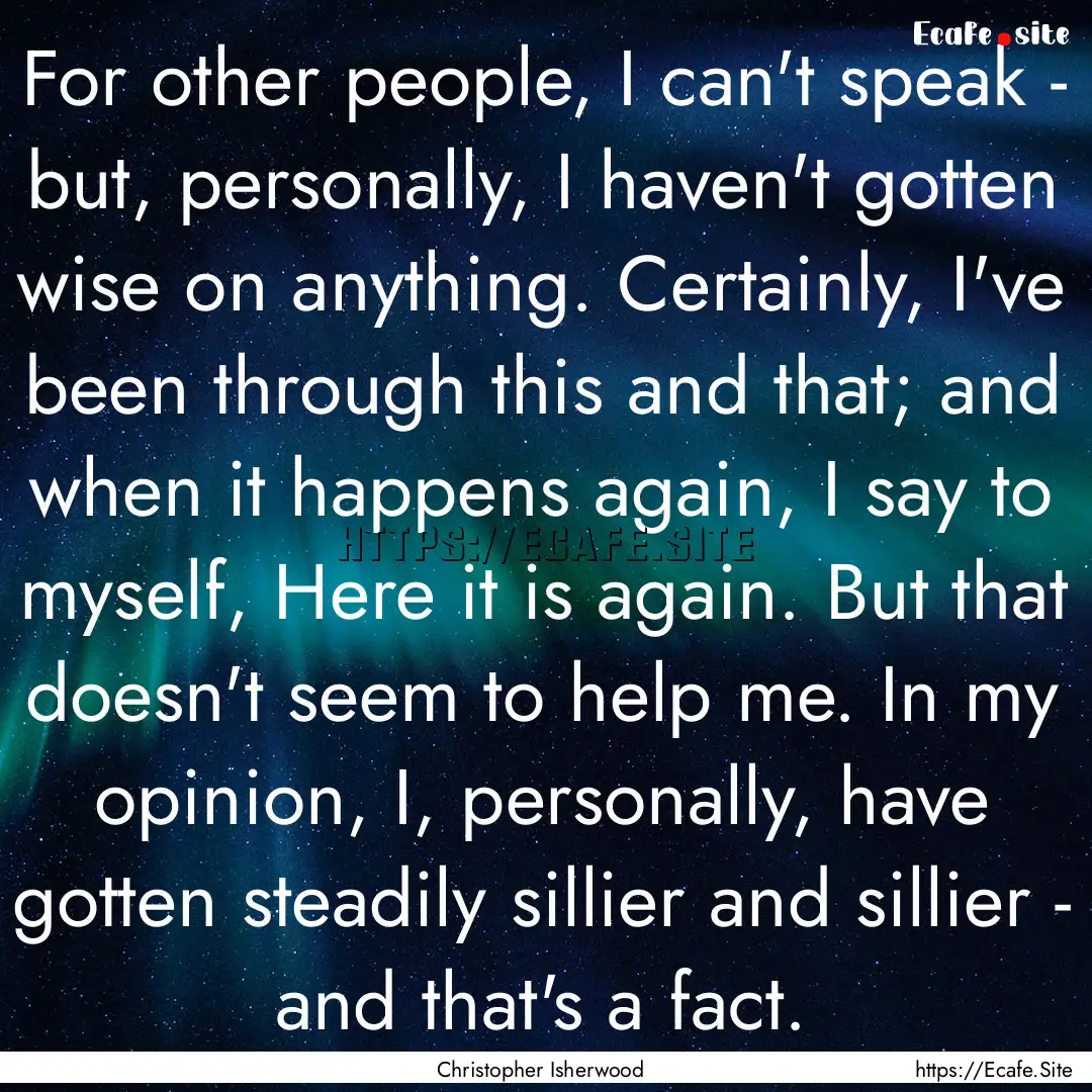 For other people, I can't speak - but, personally,.... : Quote by Christopher Isherwood