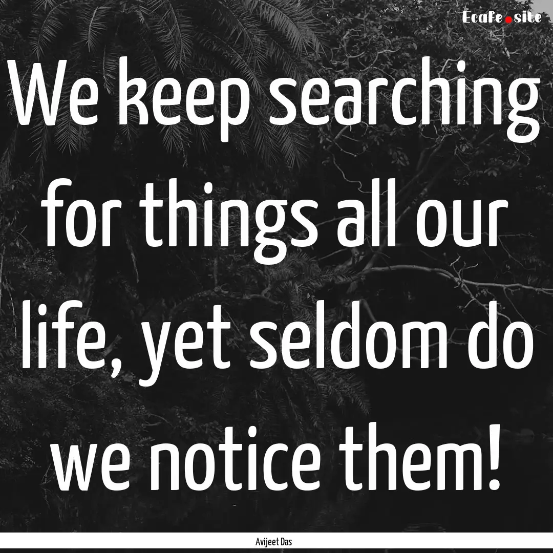 We keep searching for things all our life,.... : Quote by Avijeet Das