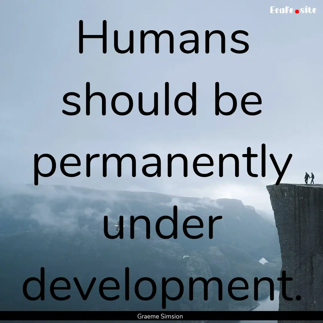 Humans should be permanently under development..... : Quote by Graeme Simsion