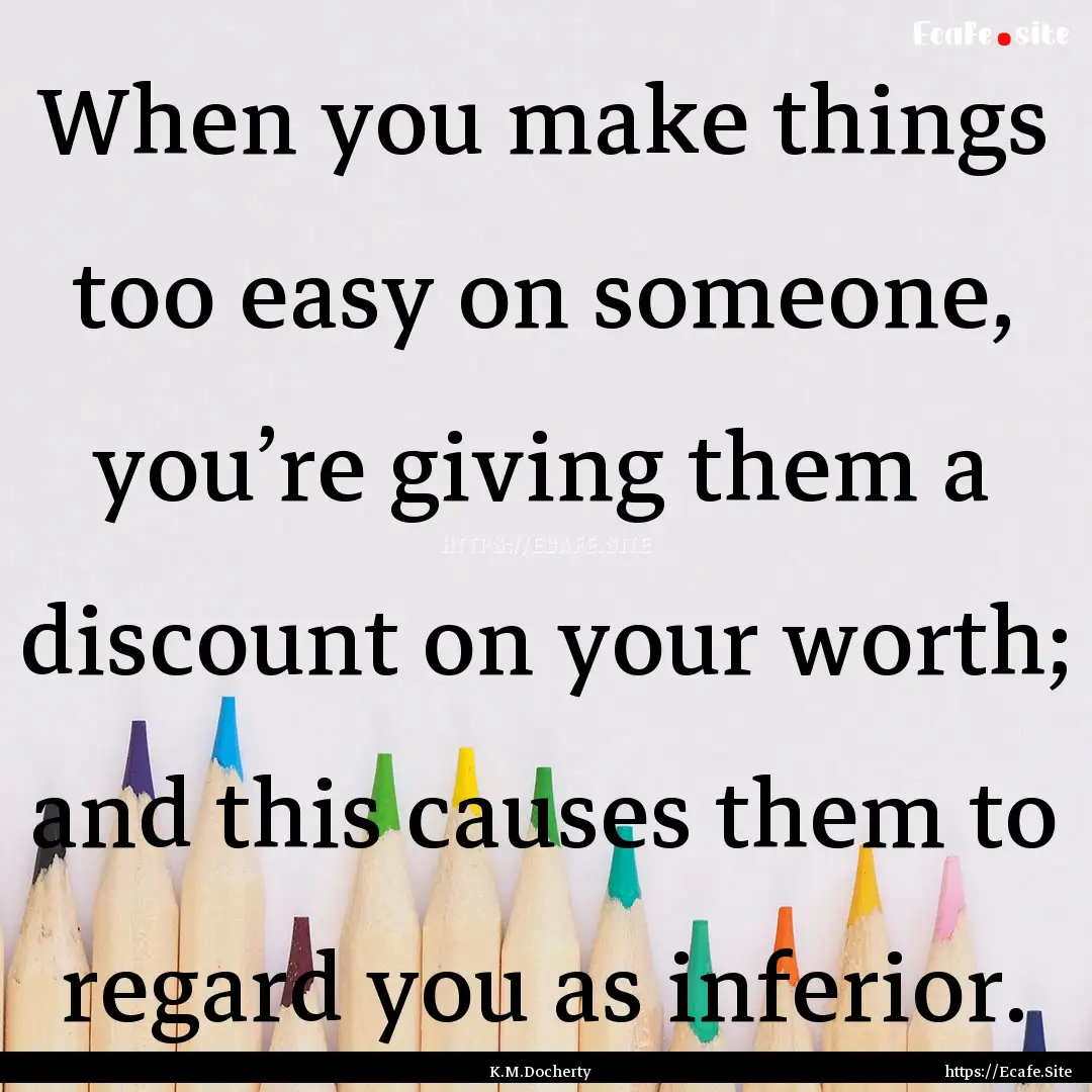 When you make things too easy on someone,.... : Quote by K.M.Docherty