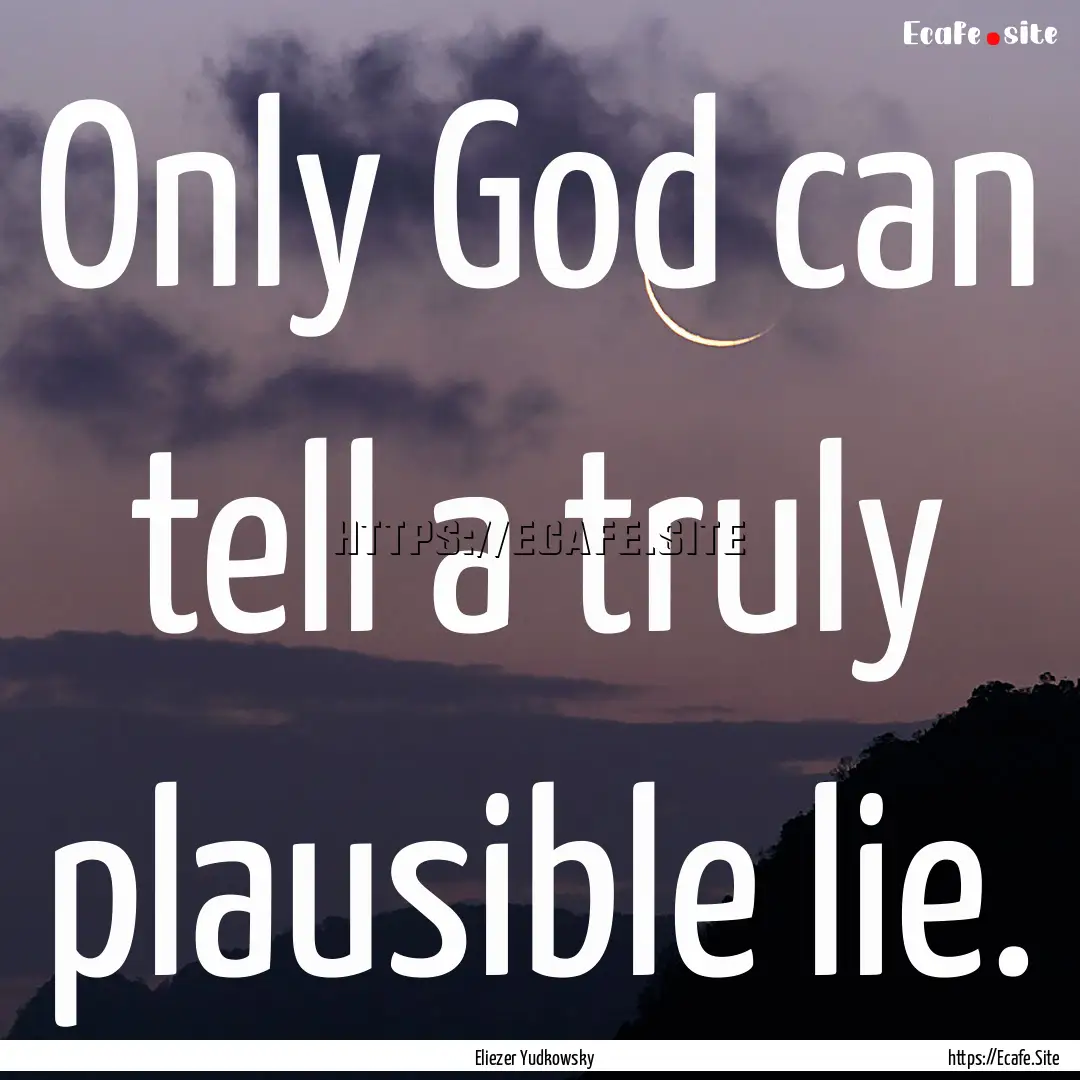 Only God can tell a truly plausible lie. : Quote by Eliezer Yudkowsky