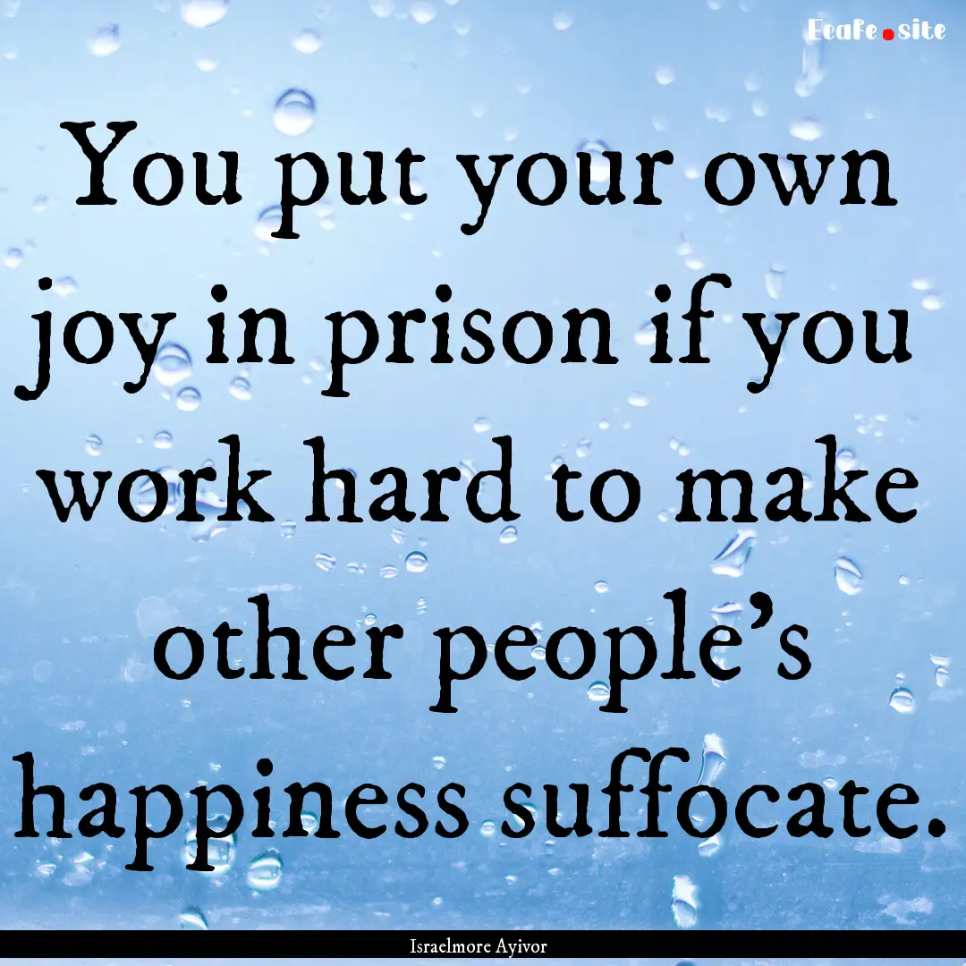 You put your own joy in prison if you work.... : Quote by Israelmore Ayivor