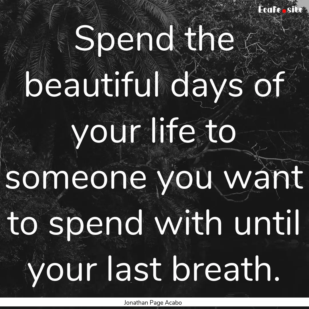 Spend the beautiful days of your life to.... : Quote by Jonathan Page Acabo