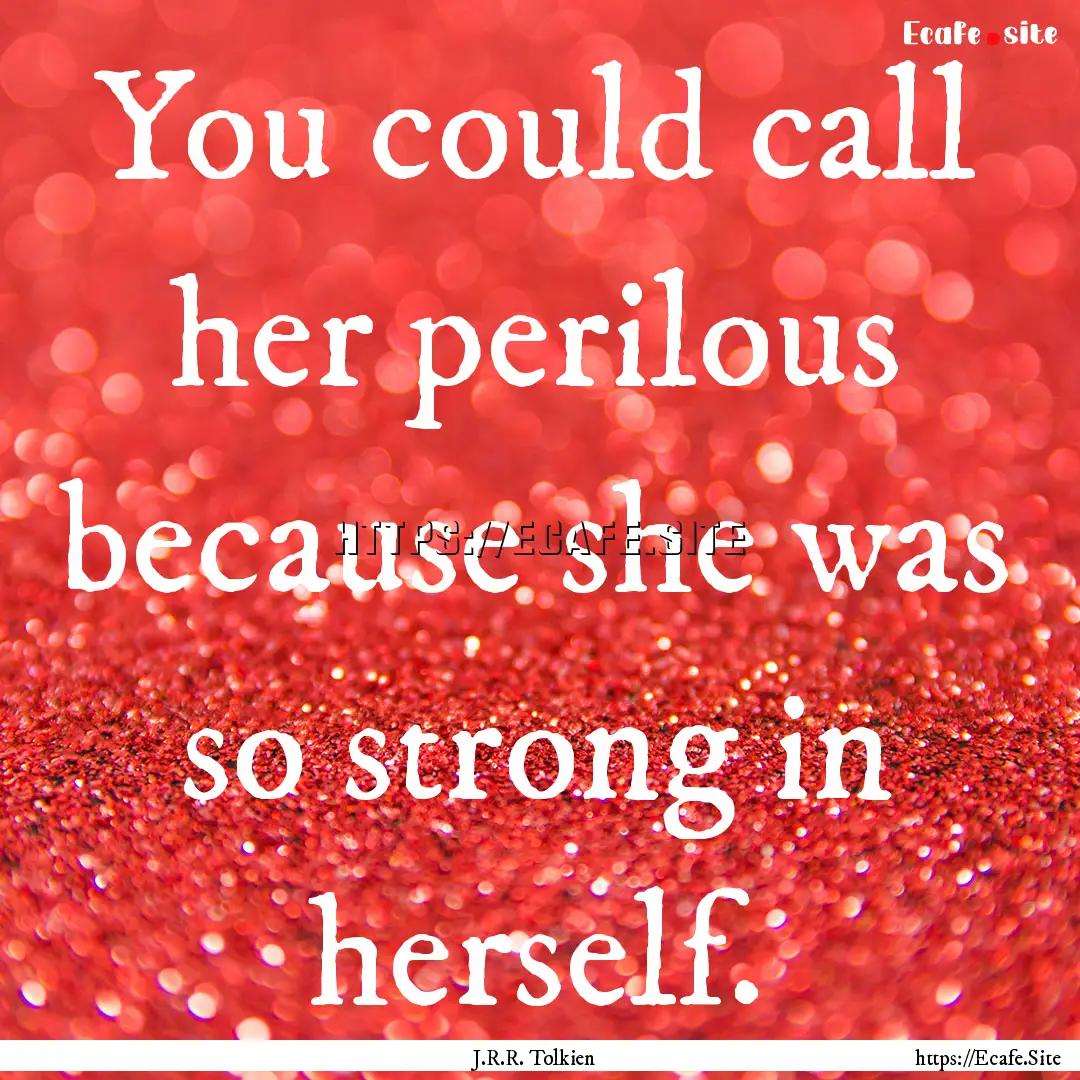 You could call her perilous because she was.... : Quote by J.R.R. Tolkien