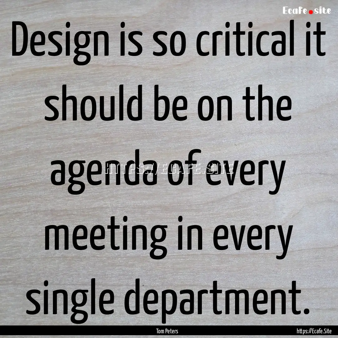 Design is so critical it should be on the.... : Quote by Tom Peters