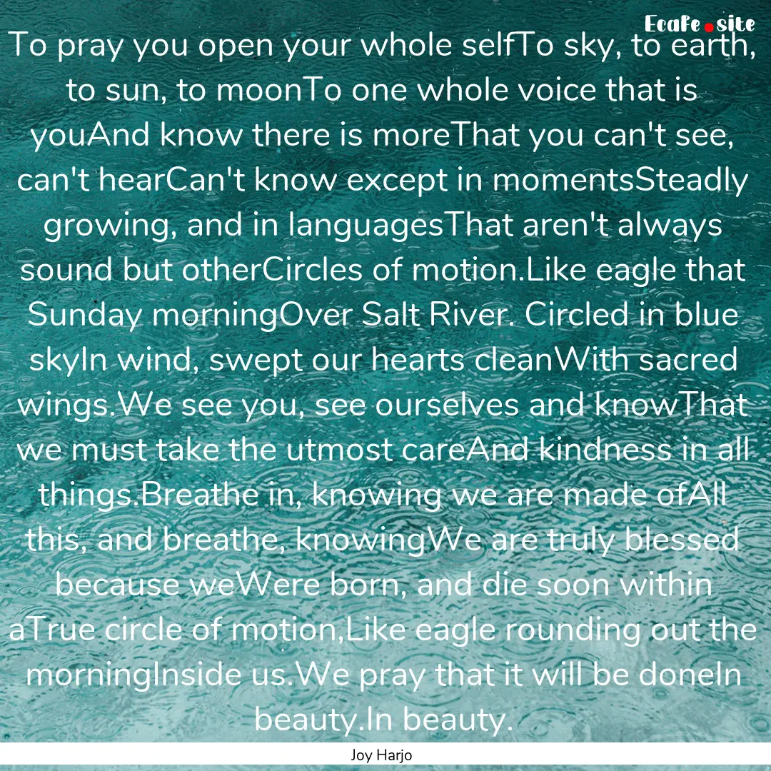 To pray you open your whole selfTo sky, to.... : Quote by Joy Harjo