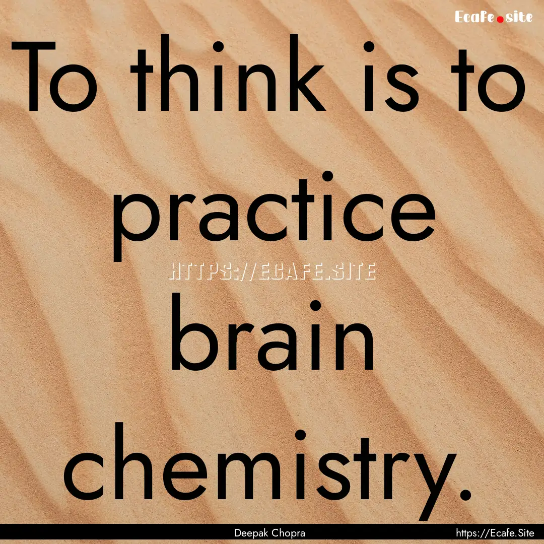 To think is to practice brain chemistry. : Quote by Deepak Chopra