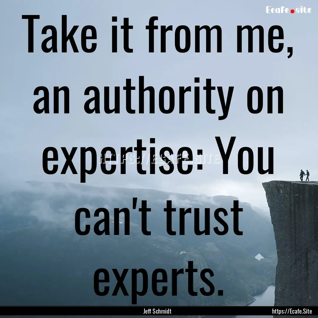 Take it from me, an authority on expertise:.... : Quote by Jeff Schmidt