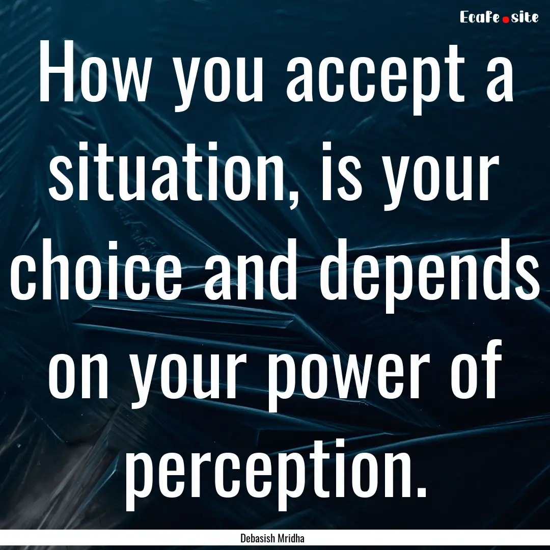 How you accept a situation, is your choice.... : Quote by Debasish Mridha