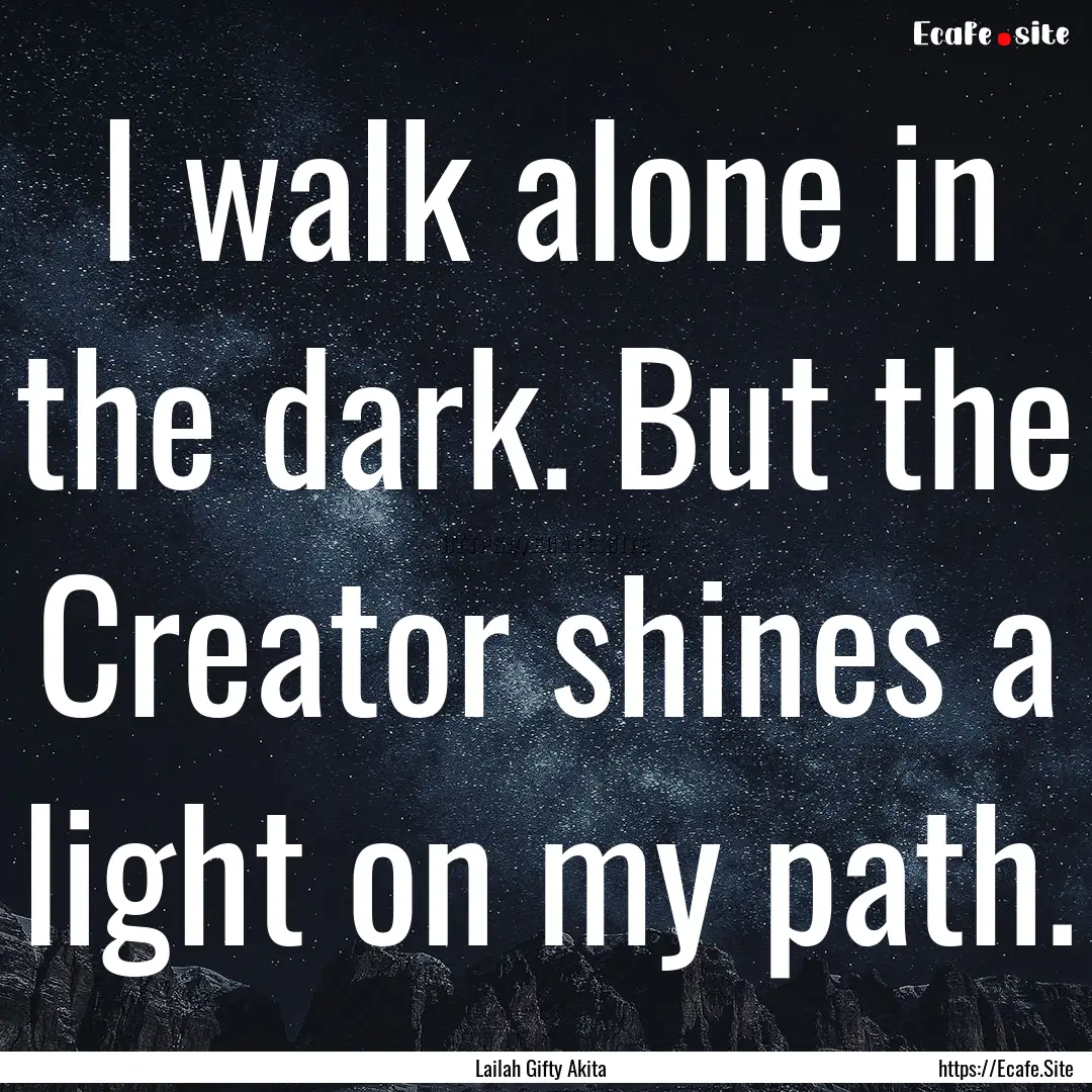 I walk alone in the dark. But the Creator.... : Quote by Lailah Gifty Akita