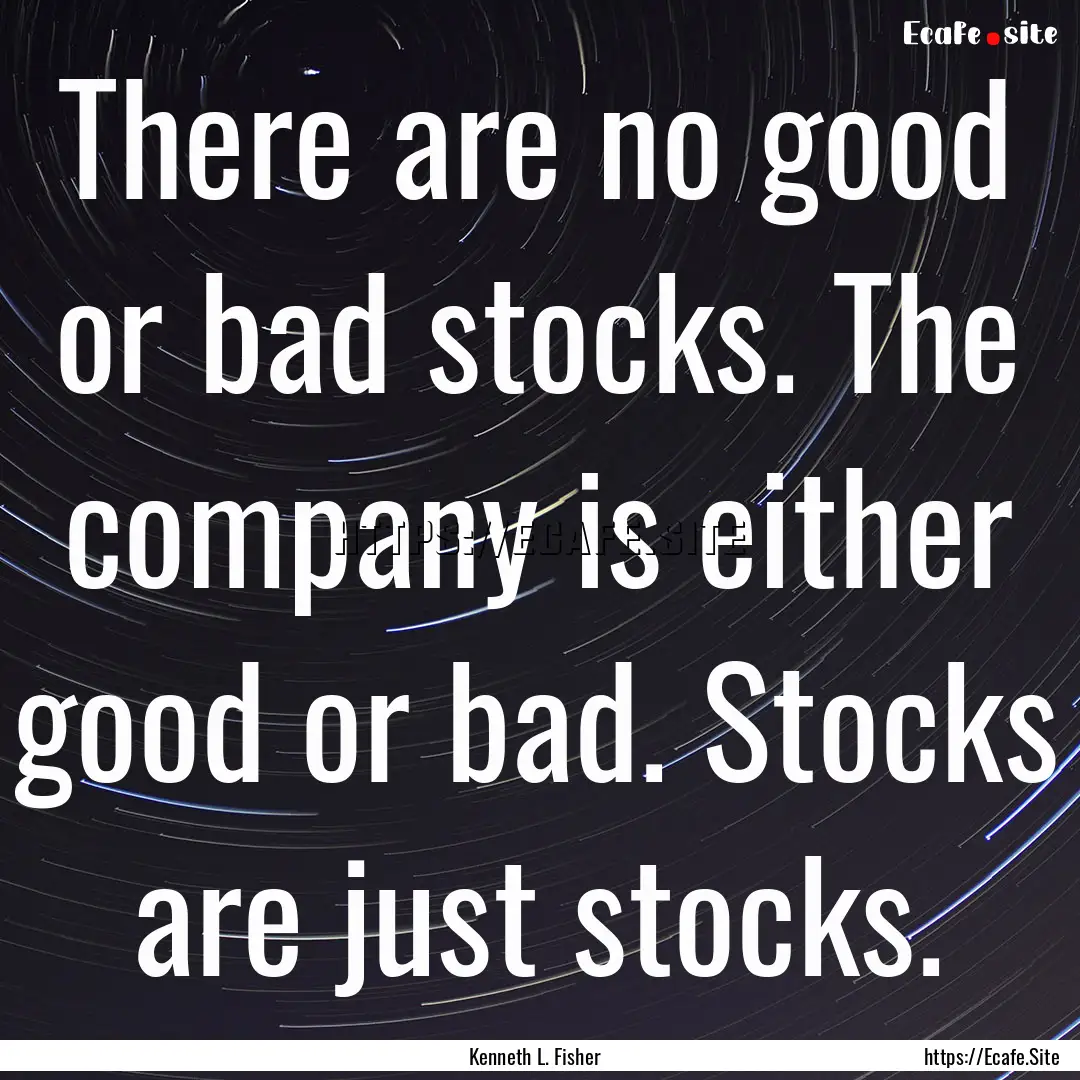 There are no good or bad stocks. The company.... : Quote by Kenneth L. Fisher