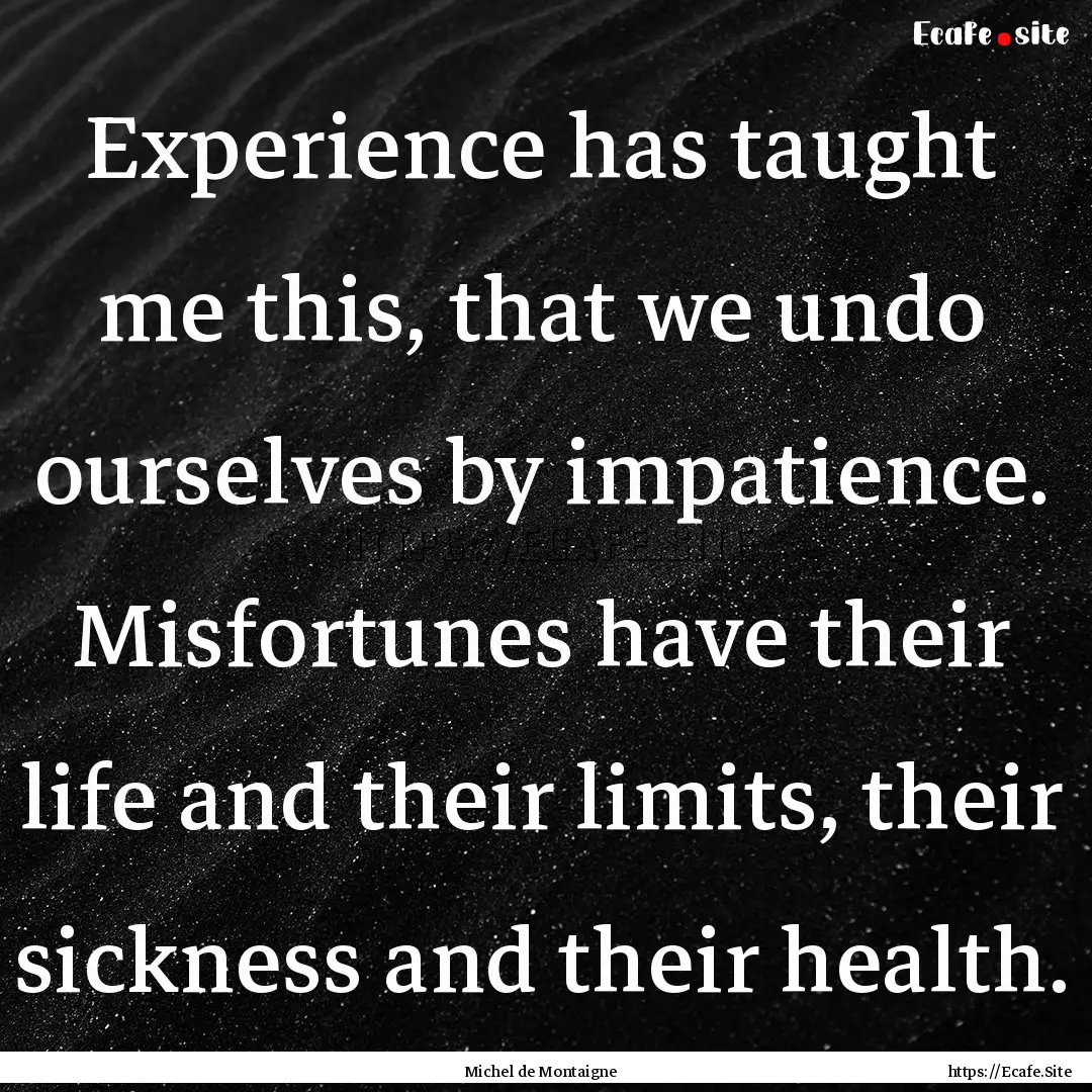 Experience has taught me this, that we undo.... : Quote by Michel de Montaigne