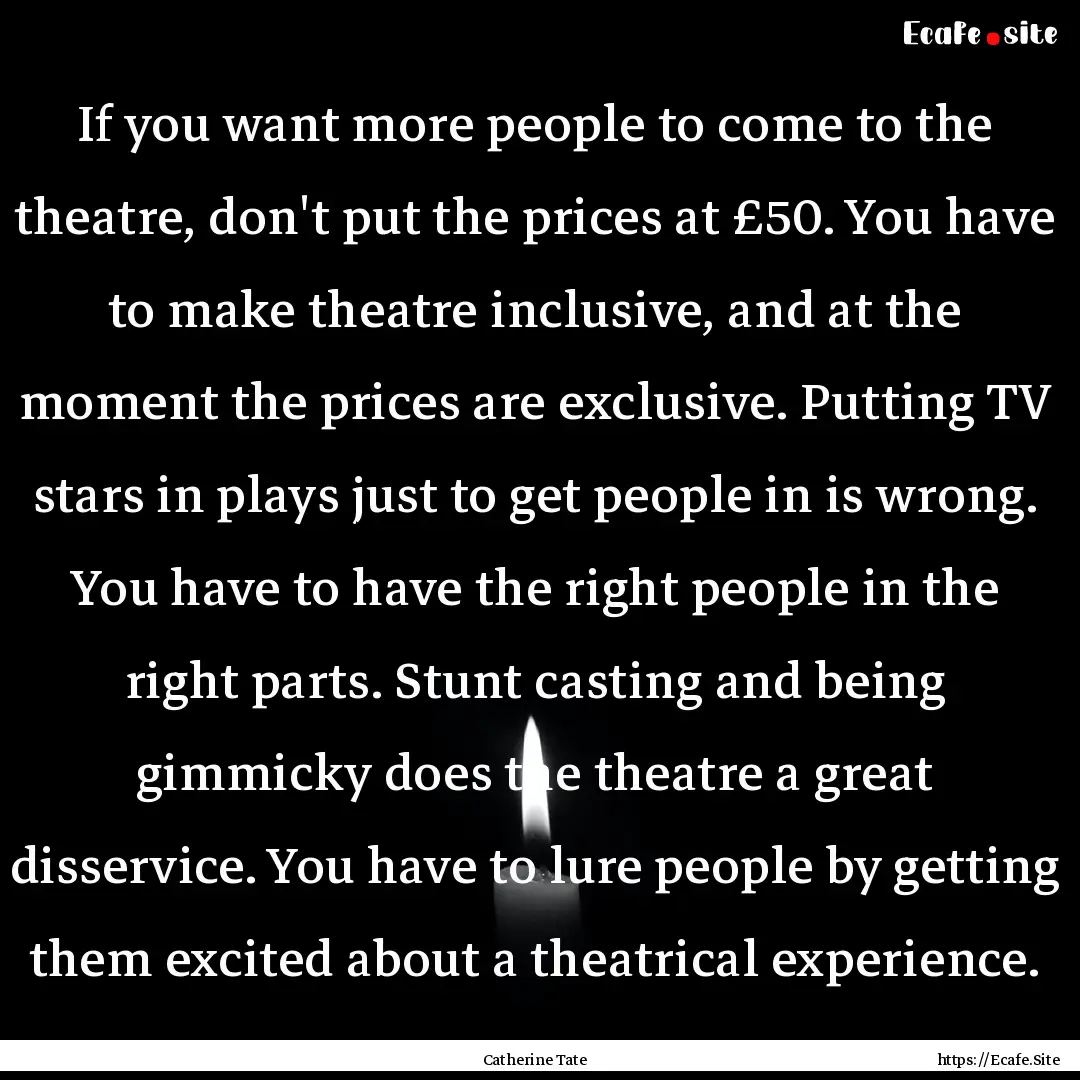 If you want more people to come to the theatre,.... : Quote by Catherine Tate