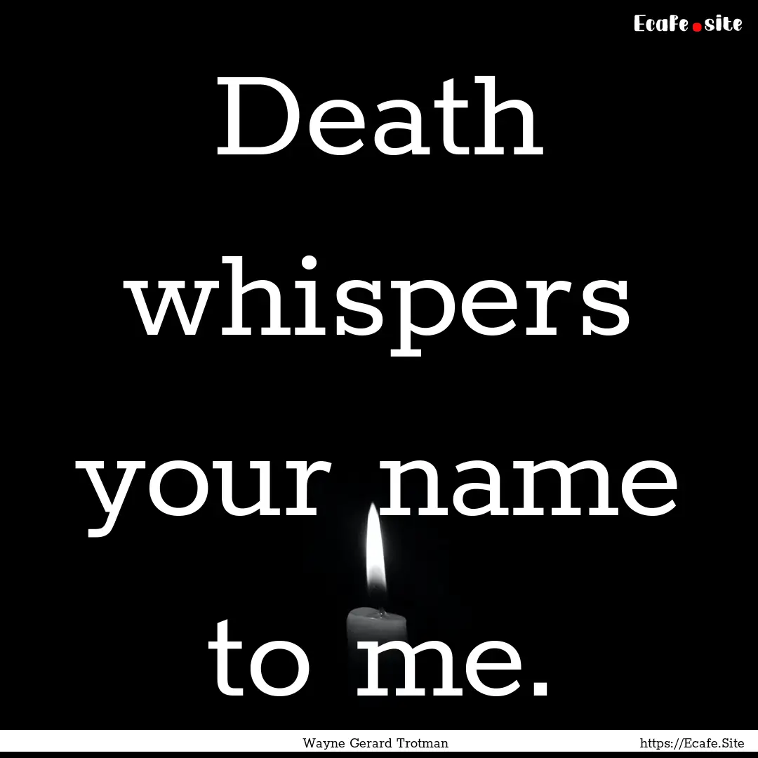 Death whispers your name to me. : Quote by Wayne Gerard Trotman