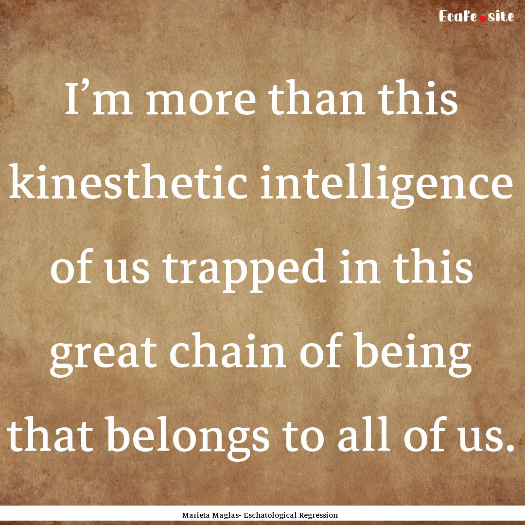 I’m more than this kinesthetic intelligence.... : Quote by Marieta Maglas- Eschatological Regression