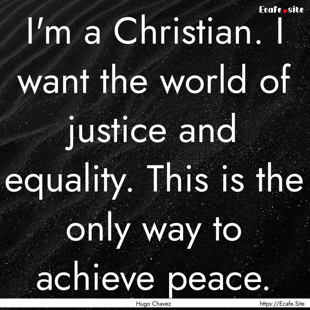 I'm a Christian. I want the world of justice.... : Quote by Hugo Chavez