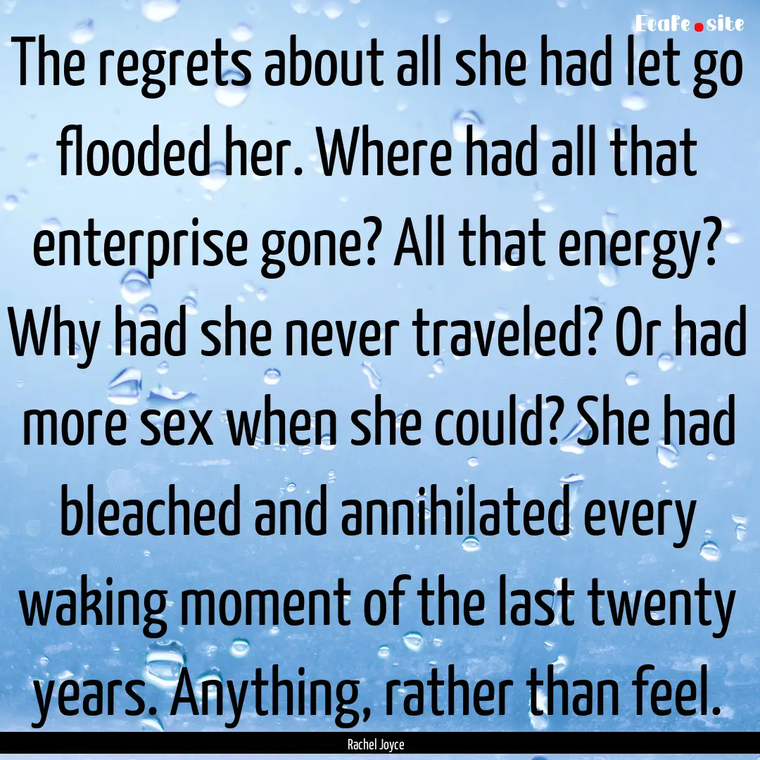 The regrets about all she had let go flooded.... : Quote by Rachel Joyce