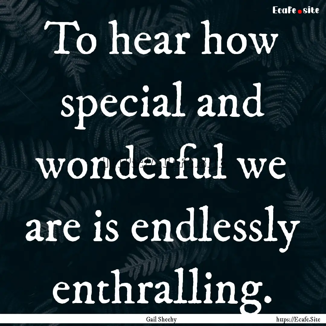 To hear how special and wonderful we are.... : Quote by Gail Sheehy