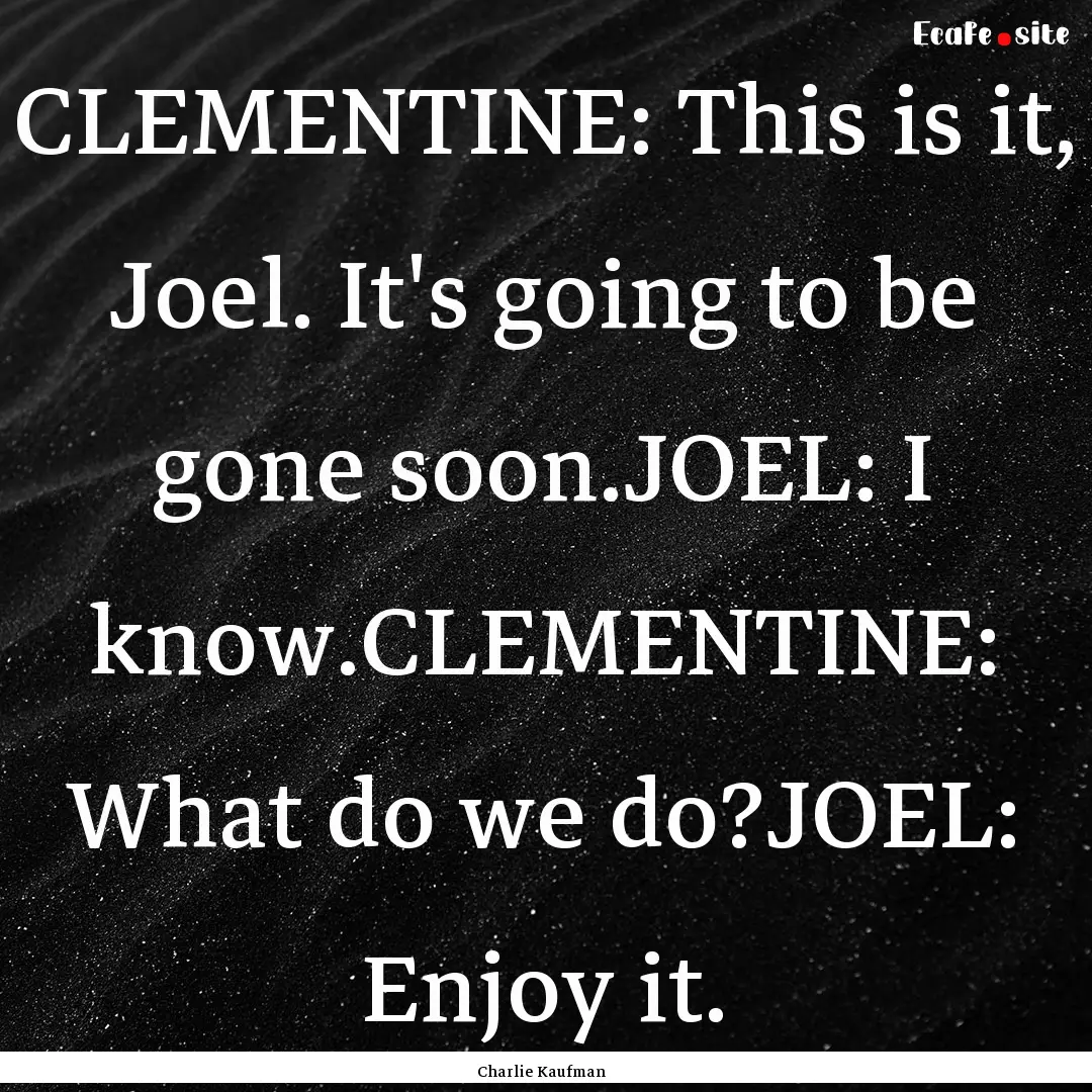 CLEMENTINE: This is it, Joel. It's going.... : Quote by Charlie Kaufman