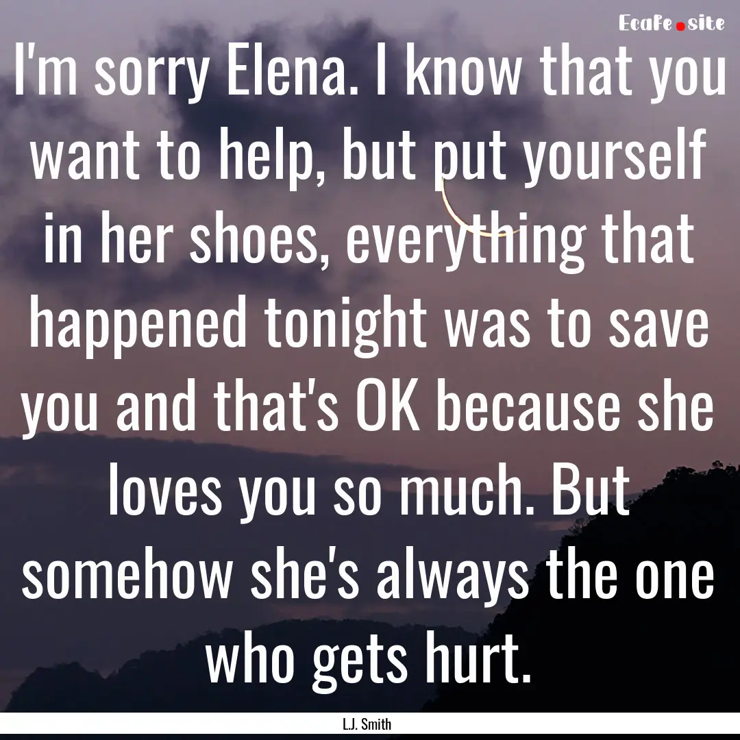 I'm sorry Elena. I know that you want to.... : Quote by L.J. Smith