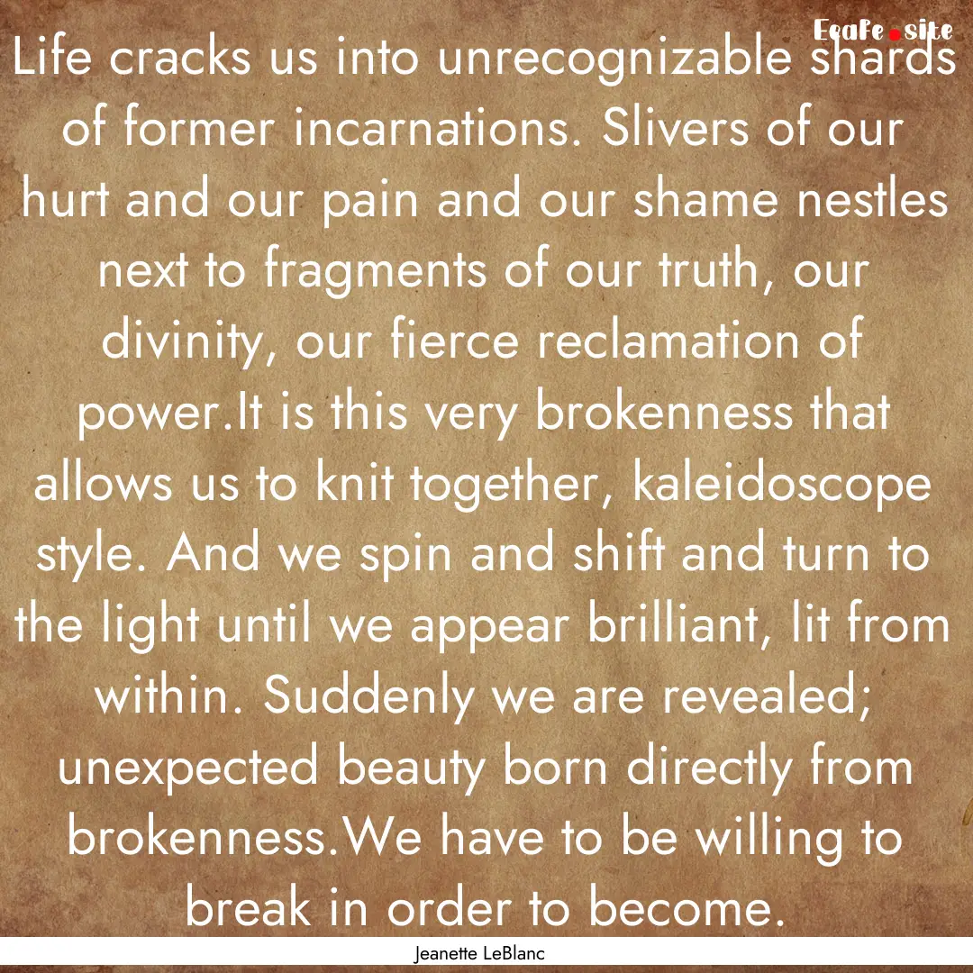 Life cracks us into unrecognizable shards.... : Quote by Jeanette LeBlanc