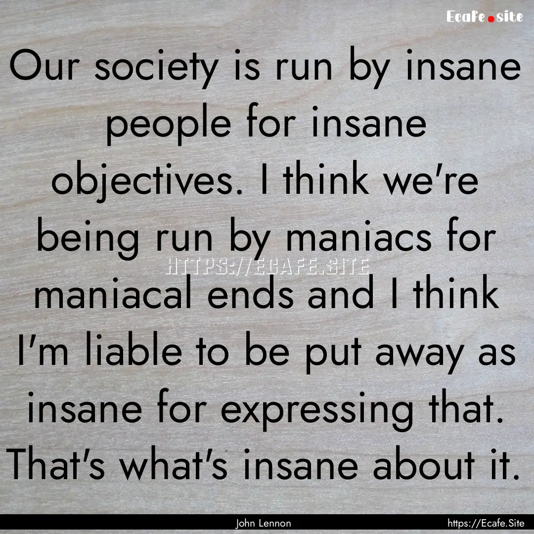 Our society is run by insane people for insane.... : Quote by John Lennon