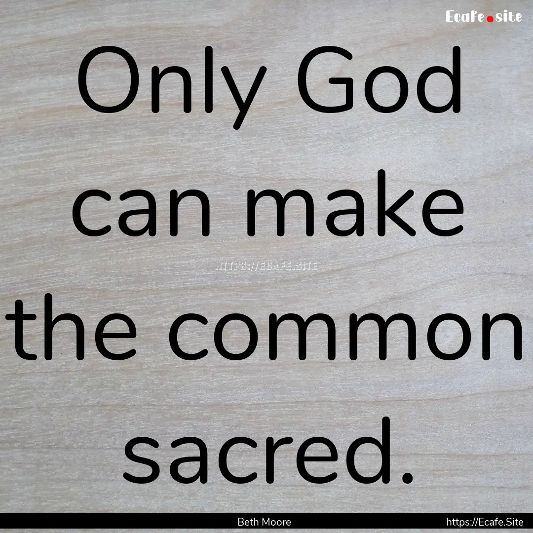 Only God can make the common sacred. : Quote by Beth Moore