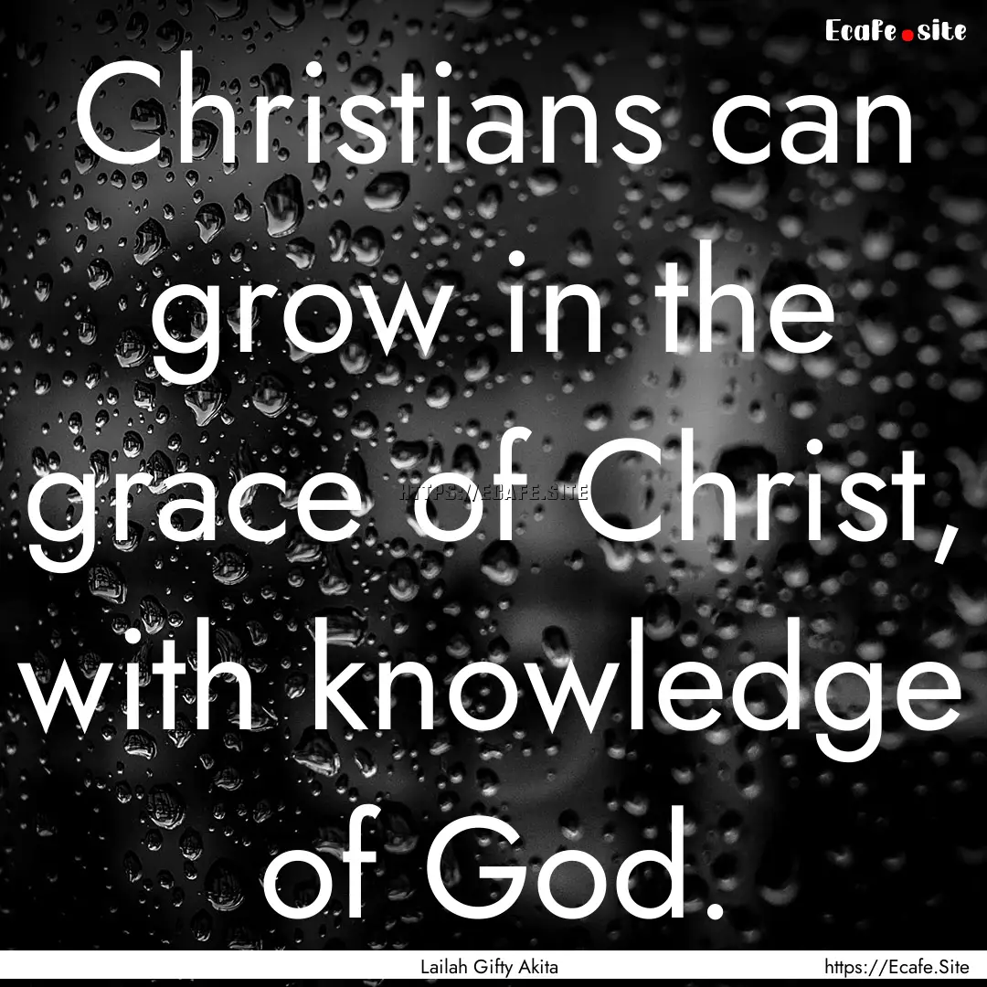 Christians can grow in the grace of Christ,.... : Quote by Lailah Gifty Akita