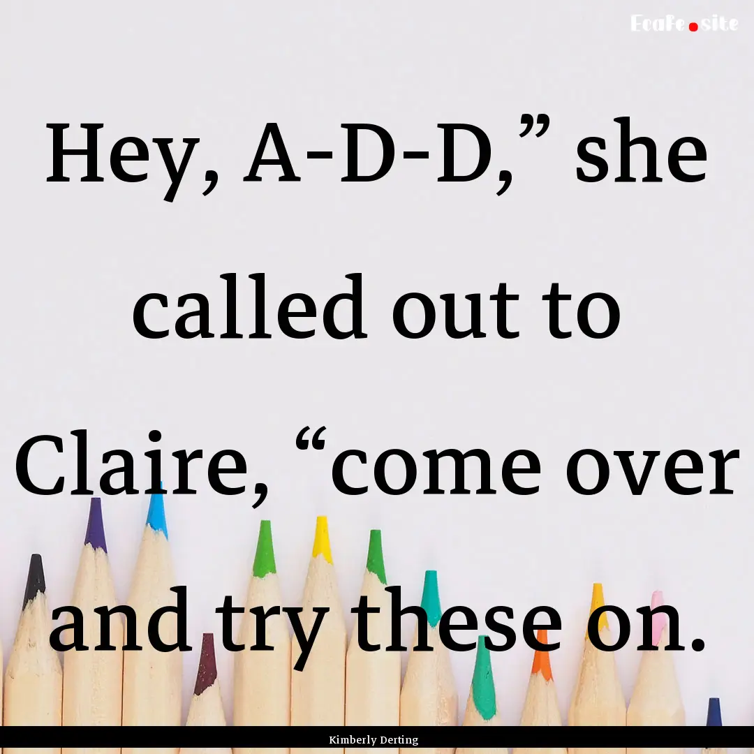 Hey, A-D-D,” she called out to Claire,.... : Quote by Kimberly Derting