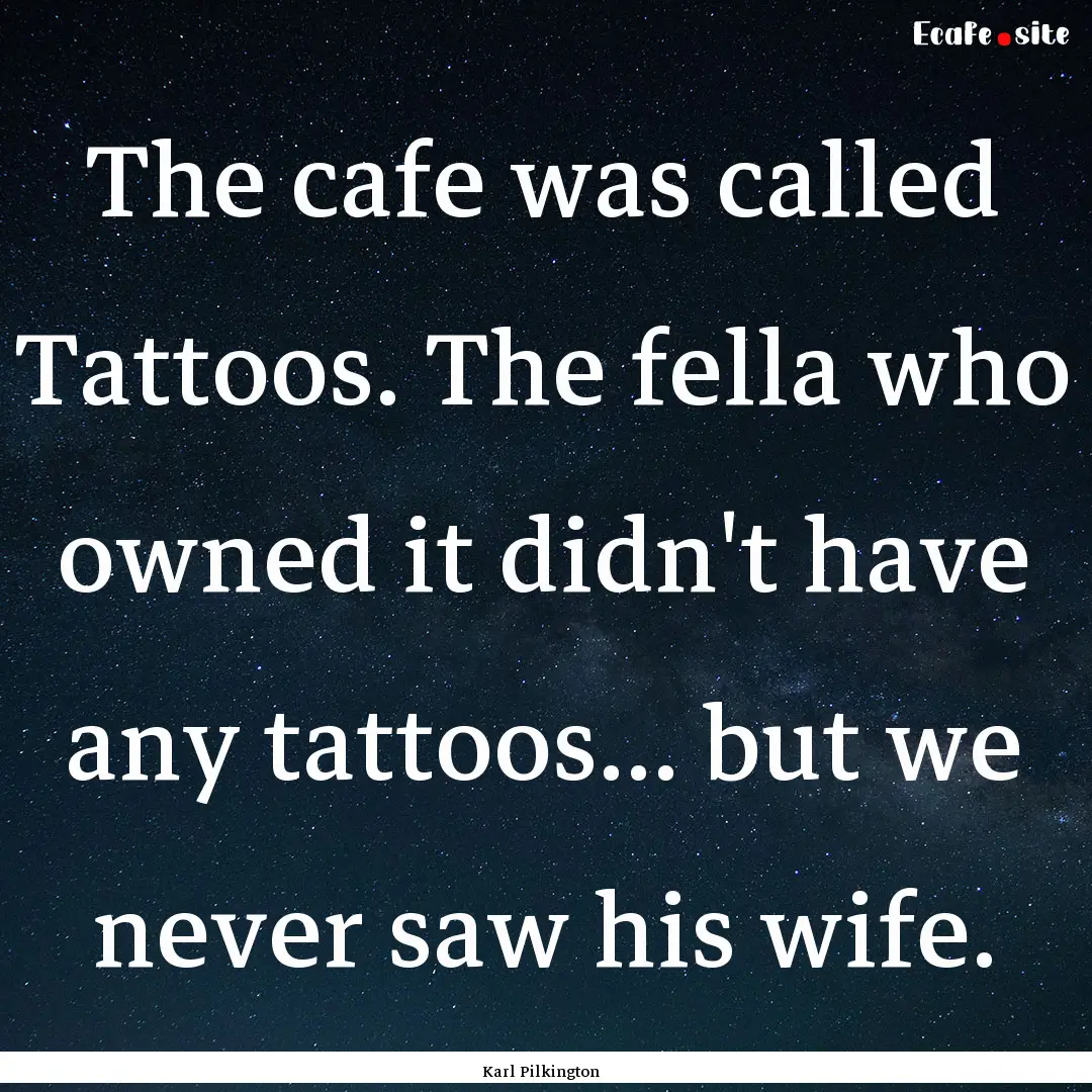 The cafe was called Tattoos. The fella who.... : Quote by Karl Pilkington