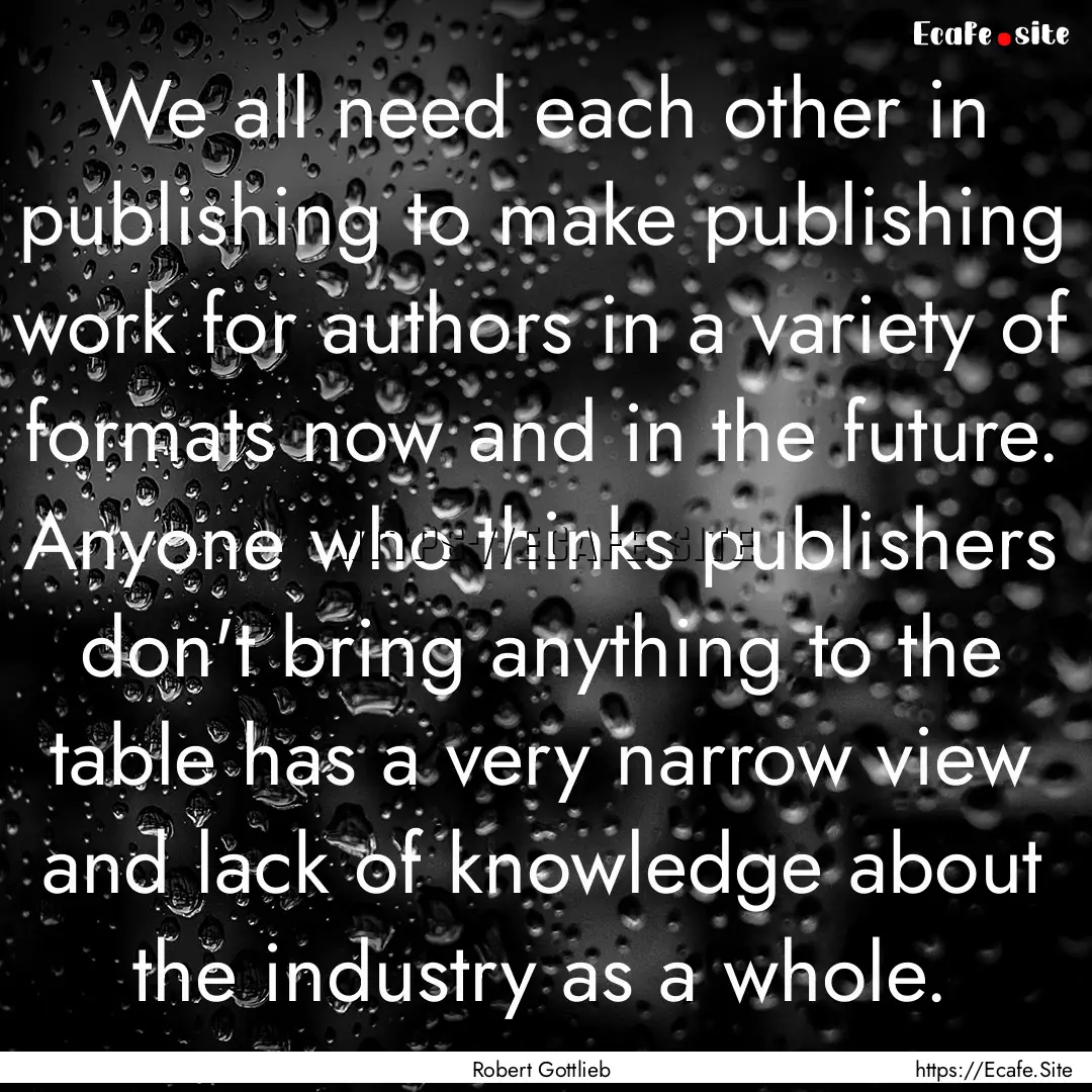 We all need each other in publishing to make.... : Quote by Robert Gottlieb