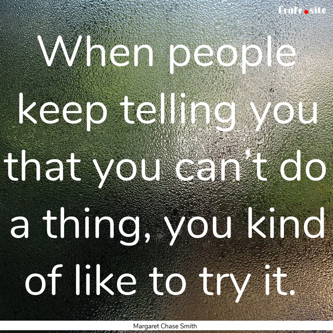 When people keep telling you that you can’t.... : Quote by Margaret Chase Smith