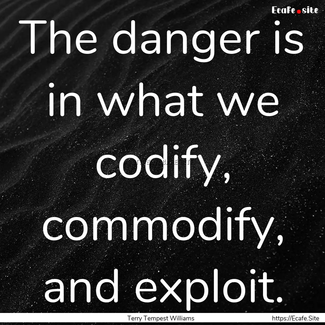 The danger is in what we codify, commodify,.... : Quote by Terry Tempest Williams