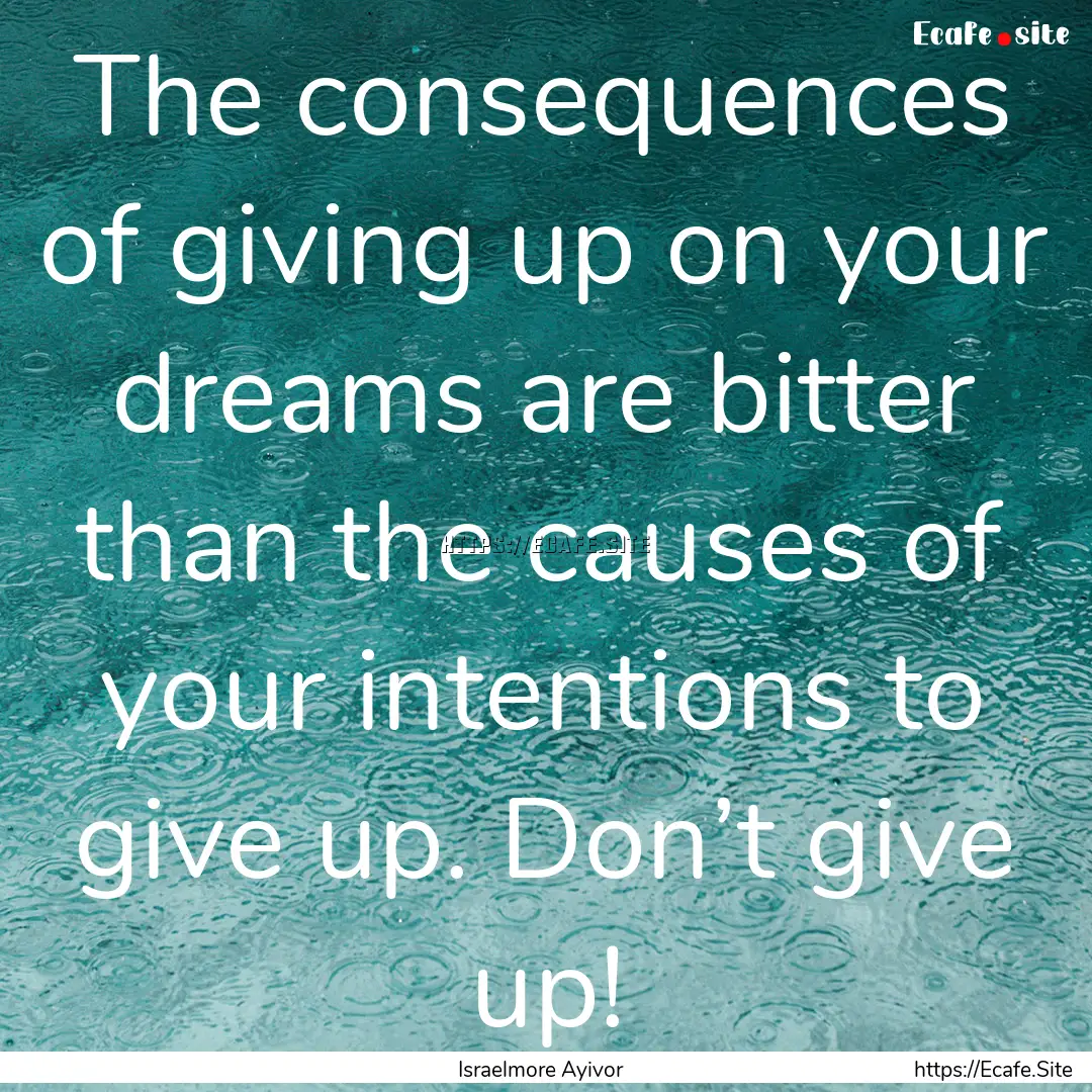 The consequences of giving up on your dreams.... : Quote by Israelmore Ayivor