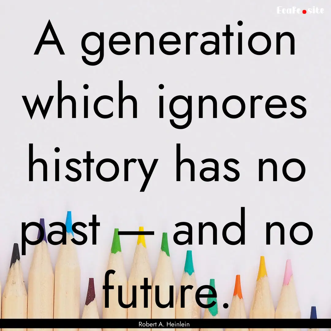 A generation which ignores history has no.... : Quote by Robert A. Heinlein