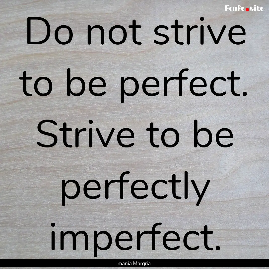 Do not strive to be perfect. Strive to be.... : Quote by Imania Margria