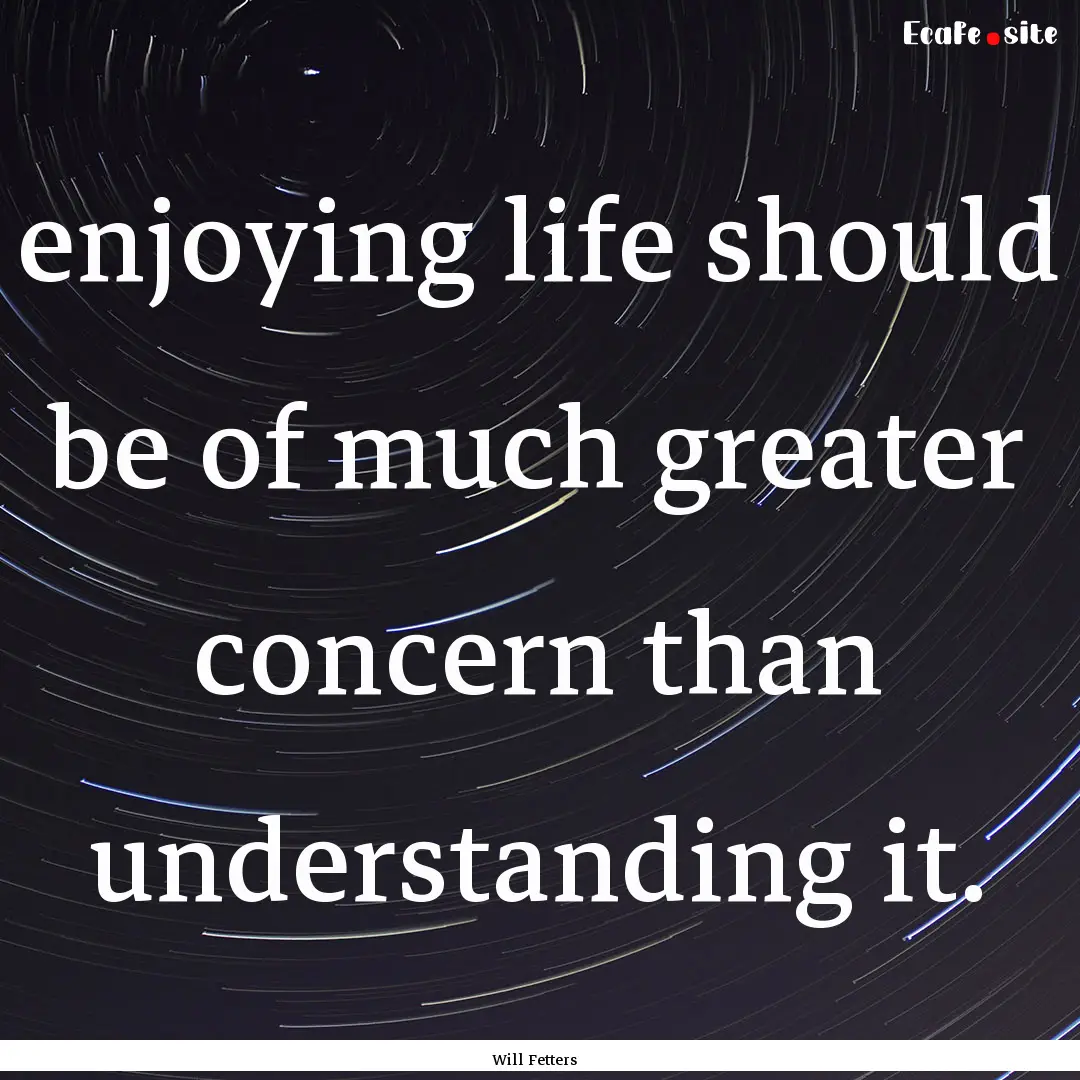 enjoying life should be of much greater concern.... : Quote by Will Fetters