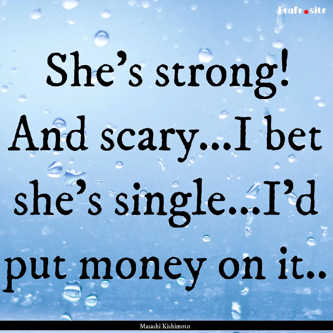 She's strong! And scary...I bet she's single...I'd.... : Quote by Masashi Kishimoto